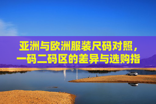 亚洲与欧洲服装尺码对照，一码二码区的差异与选购指南，亚洲与欧洲服装尺码对照，一码二码区差异与选购指南