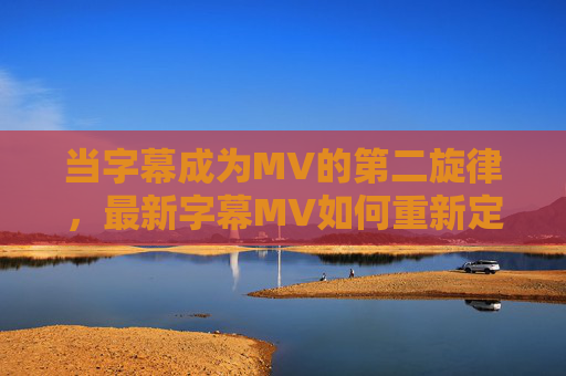 当字幕成为MV的第二旋律，最新字幕MV如何重新定义视听体验？字幕MV，第二旋律，重构视听体验