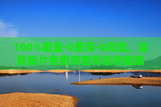 100%覆盖·0费用·0风险，全民胸片免费筛查背后的健康守护，全民免费胸片筛查，100%覆盖、0费用0风险的健康守护