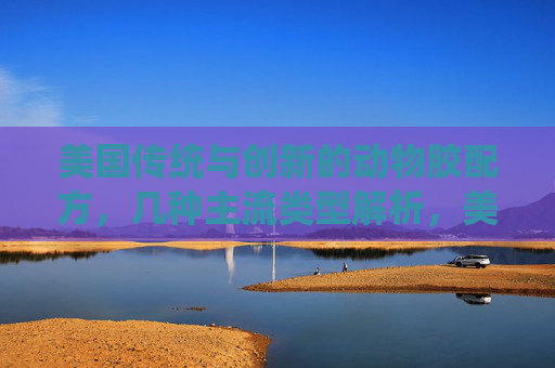 美国传统与创新的动物胶配方，几种主流类型解析，美国传统与创新动物胶配方类型解析