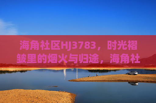 海角社区HJ3783，时光褶皱里的烟火与归途，海角社区HJ3783，时光褶皱里的烟火归途