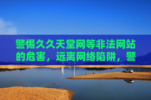 警惕久久天堂网等非法网站的危害，远离网络陷阱，警惕久久天堂网等非法网站，远离网络陷阱
