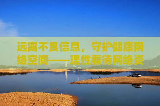 远离不良信息，守护健康网络空间——理性看待网络资源，拒绝非法内容，守护健康网络空间，拒绝不良信息，远离非法内容