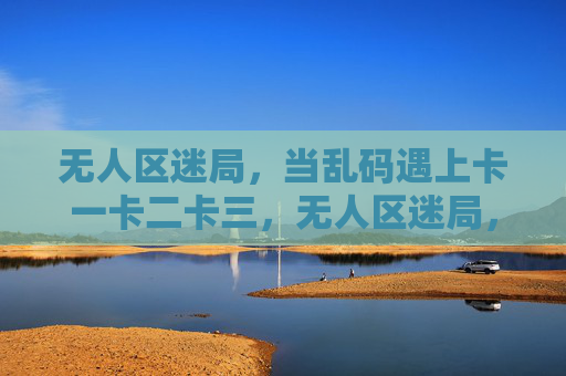 无人区迷局，当乱码遇上卡一卡二卡三，无人区迷局，乱码遇上卡一卡二卡三