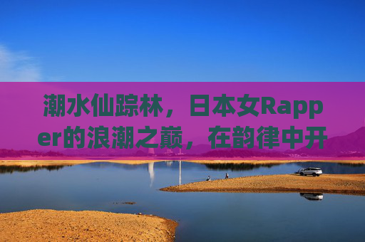 潮水仙踪林，日本女Rapper的浪潮之巅，在韵律中开辟次元森林，潮水仙踪林，日本女Rapper的浪潮韵律之巅