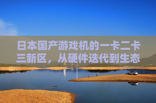 日本国产游戏机的一卡二卡三新区，从硬件迭代到生态重构，日本国产游戏机，一卡二卡三新区的硬件迭代与生态重构