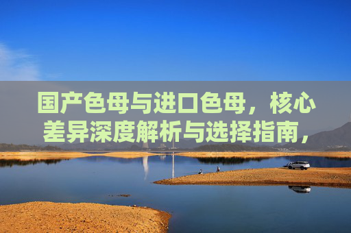 国产色母与进口色母，核心差异深度解析与选择指南，国产与进口色母，核心差异深度解析及选择指南