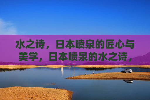 水之诗，日本喷泉的匠心与美学，日本喷泉的水之诗，匠心与美学