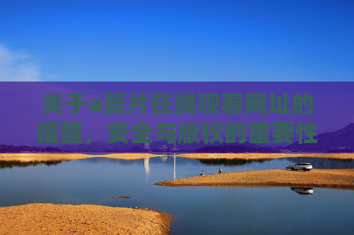 关于a篇片在线观看网址的提醒，安全与版权的重要性，警惕a篇片在线观看网址，安全与版权的重要性