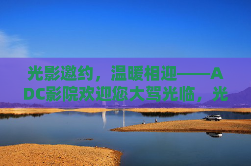 光影邀约，温暖相迎——ADC影院欢迎您大驾光临，光影温暖邀约，ADC影院欢迎您