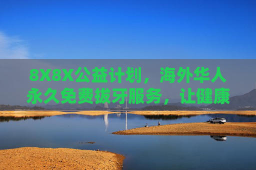 8X8X公益计划，海外华人永久免费拔牙服务，让健康跨越山海，8X8X公益计划，海外华人永久免费拔牙，健康跨越山海