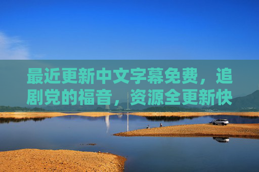 最近更新中文字幕免费，追剧党的福音，资源全更新快，追剧党福音，免费中文字幕全更新快