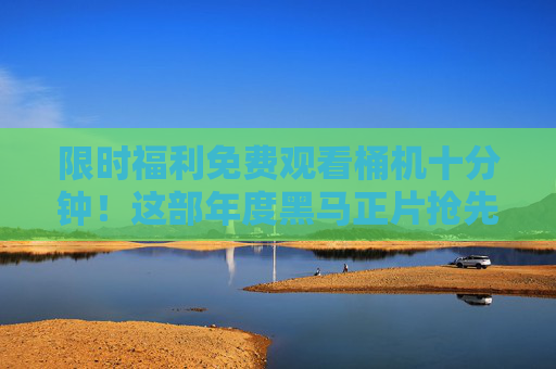 限时福利免费观看桶机十分钟！这部年度黑马正片抢先看，错过等上线！限时福利！年度黑马正片免费抢先看十分钟，错过等上线！