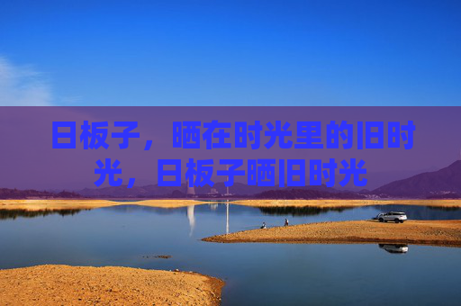 日板子，晒在时光里的旧时光，日板子晒旧时光
