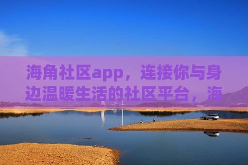 海角社区app，连接你与身边温暖生活的社区平台，海角社区app，连接你与身边温暖生活