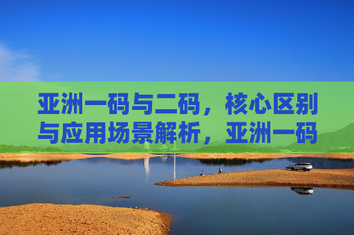 亚洲一码与二码，核心区别与应用场景解析，亚洲一码与二码，核心区别与应用场景解析
