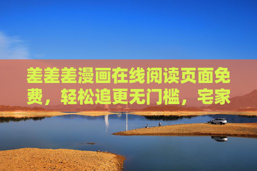 差差差漫画在线阅读页面免费，轻松追更无门槛，宅家也能看不停！差差差漫画，免费宅家追更，无门槛畅看不停