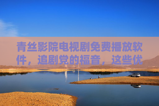 青丝影院电视剧免费播放软件，追剧党的福音，这些优势让你轻松追剧自由，青丝影院免费播放软件，追剧党福音，轻松实现追剧自由