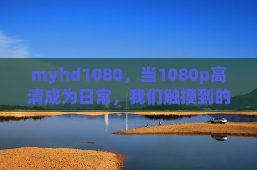 myhd1080，当1080p高清成为日常，我们触摸到的光影温度，myhd1080，日常高清，光影的温度