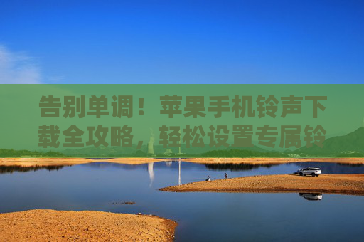 告别单调！苹果手机铃声下载全攻略，轻松设置专属铃声，告别单调！苹果手机铃声全攻略，下载设置专属铃声