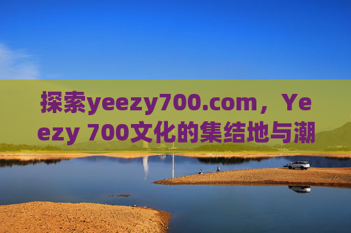 探索yeezy700.com，Yeezy 700文化的集结地与潮流指南