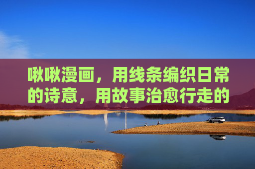 啾啾漫画，用线条编织日常的诗意，用故事治愈行走的你我，啾啾漫画，以线条编织诗意，用故事治愈日常