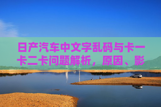 日产汽车中文字乱码与卡一卡二卡问题解析，原因、影响与解决之道，日产汽车中文字乱码与卡一卡二卡问题解析，原因、影响与解决之道