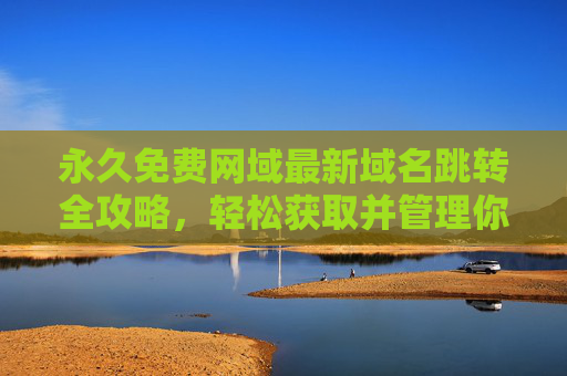 永久免费网域最新域名跳转全攻略，轻松获取并管理你的专属域名，永久免费网域跳转全攻略，轻松获取管理专属域名