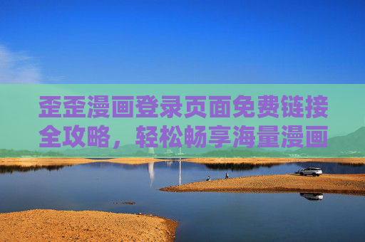 歪歪漫画登录页面免费链接全攻略，轻松畅享海量漫画资源，歪歪漫画登录免费链接全攻略，畅享海量漫画资源