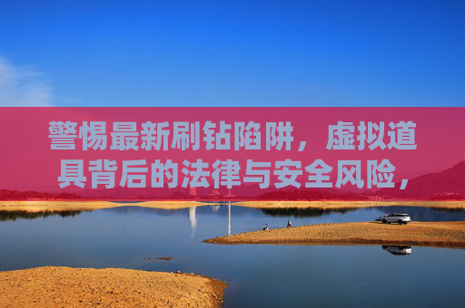 警惕最新刷钻陷阱，虚拟道具背后的法律与安全风险，警惕最新刷钻陷阱，虚拟道具的法律与安全风险