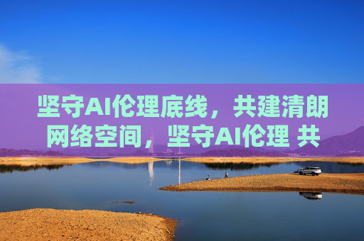 坚守AI伦理底线，共建清朗网络空间，坚守AI伦理 共建清朗网络