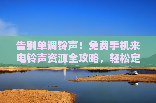 告别单调铃声！免费手机来电铃声资源全攻略，轻松定制你的专属声音名片，免费手机铃声资源全攻略，轻松定制专属声音名片