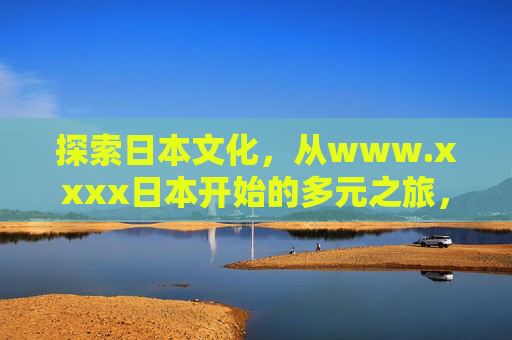 探索日本文化，从www.xxxx日本开始的多元之旅，从www.xxxx日本开始的日本文化多元之旅