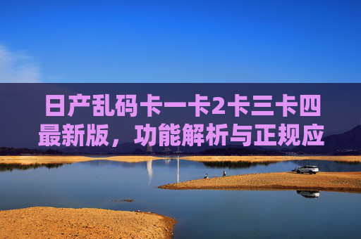 日产乱码卡一卡2卡三卡四最新版，功能解析与正规应用指南，日产乱码卡最新版，功能解析与正规应用指南