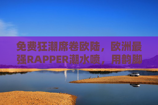 免费狂潮席卷欧陆，欧洲最强RAPPER潮水喷，用韵脚炸裂地下与主流的边界，欧洲最强RAP潮水喷免费狂潮炸裂地下与主流边界