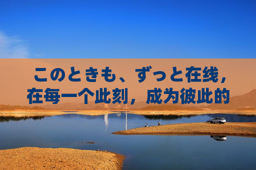 このときも、ずっと在线，在每一个此刻，成为彼此的锚点，此刻在线，互为锚点