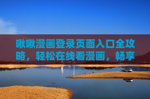 啾啾漫画登录页面入口全攻略，轻松在线看漫画，畅享二次元乐趣，啾啾漫画登录入口全攻略