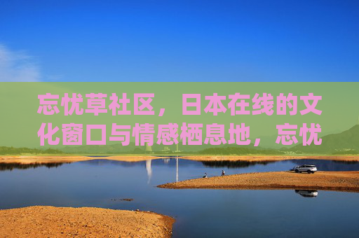 忘忧草社区，日本在线的文化窗口与情感栖息地，忘忧草社区，日本在线的文化窗口与情感栖息地
