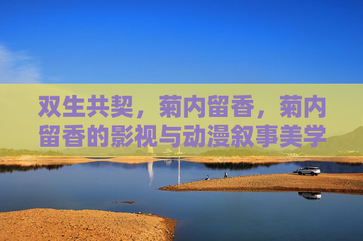 双生共契，菊内留香，菊内留香的影视与动漫叙事美学，双生共契，菊内留香的影视与动漫叙事美学
