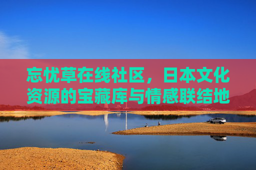 忘忧草在线社区，日本文化资源的宝藏库与情感联结地