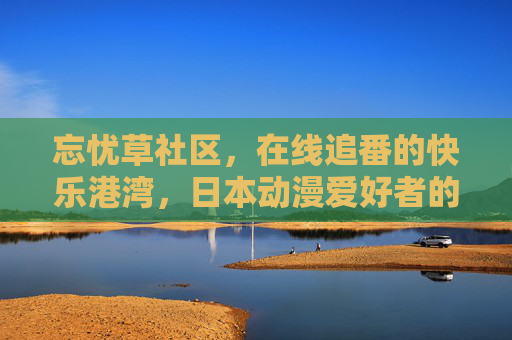 忘忧草社区，在线追番的快乐港湾，日本动漫爱好者的聚集地，忘忧草社区，日本动漫爱好者的在线追番快乐港湾