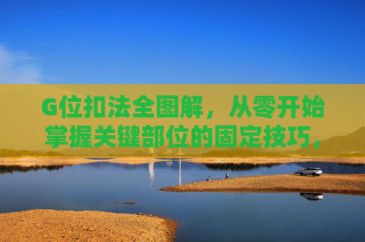 G位扣法全图解，从零开始掌握关键部位的固定技巧，G位扣法全图解，从零开始掌握关键部位固定技巧