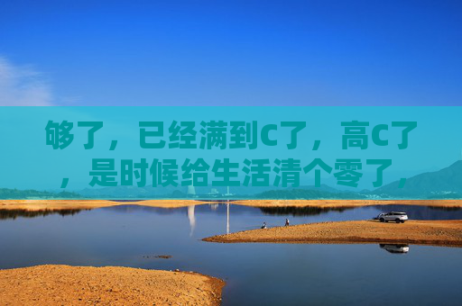 够了，已经满到C了，高C了，是时候给生活清个零了，生活高C，清零重启