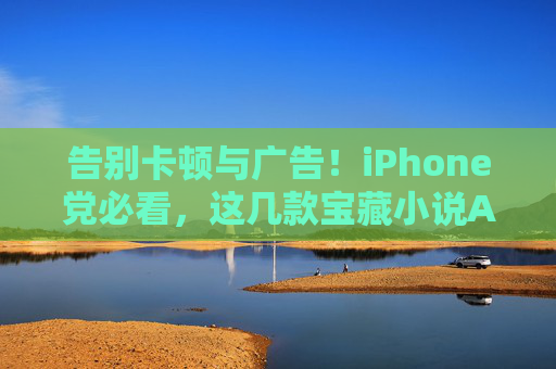 告别卡顿与广告！iPhone党必看，这几款宝藏小说APP，沉浸阅读体验拉满，iPhone党必看！告别卡顿广告，这几款宝藏小说APP沉浸拉满