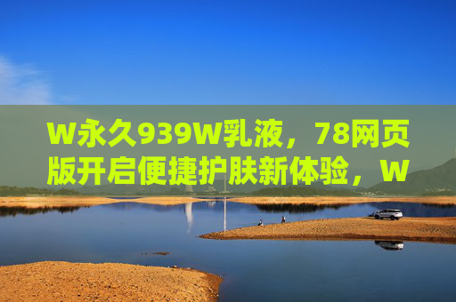W永久939W乳液，78网页版开启便捷护肤新体验，W永久939W乳液78网页版开启便捷护肤新体验