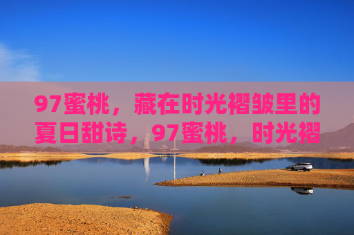 97蜜桃，藏在时光褶皱里的夏日甜诗，97蜜桃，时光褶皱里的夏日甜诗