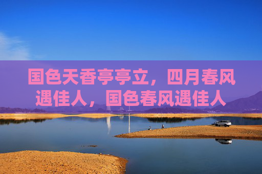 国色天香亭亭立，四月春风遇佳人，国色春风遇佳人
