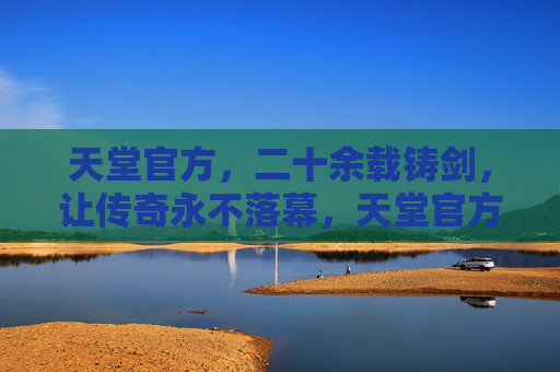 天堂官方，二十余载铸剑，让传奇永不落幕，天堂官方二十余载铸剑 传奇永不落幕