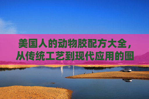 美国人的动物胶配方大全，从传统工艺到现代应用的图片指南，美式动物胶配方，传统工艺到现代应用图片指南