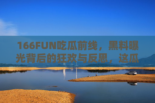 166FUN吃瓜前线，黑料曝光背后的狂欢与反思，这瓜你吃对了吗？狂欢与反思，吃瓜前线黑料曝光的追问